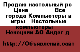 Продаю настольный рс › Цена ­ 175 000 - Все города Компьютеры и игры » Настольные компьютеры   . Ненецкий АО,Андег д.